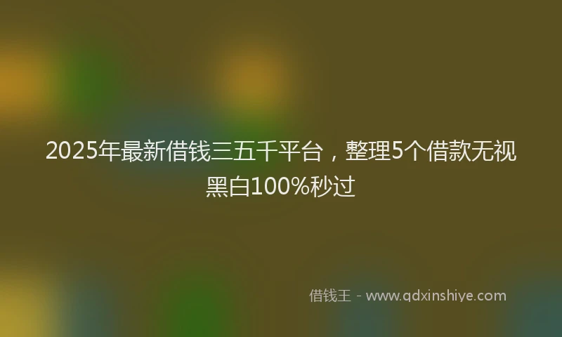 2025年最新借钱三五千平台，整理5个借款无视黑白100%秒过