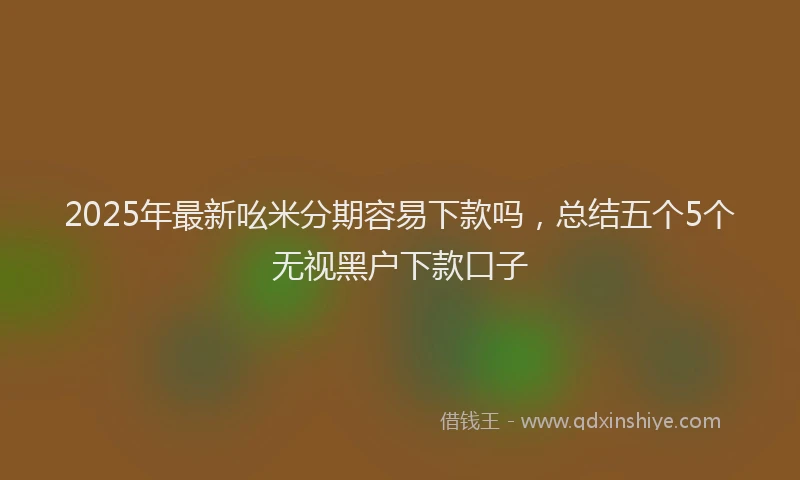 2025年最新吆米分期容易下款吗，总结五个5个无视黑户下款口子