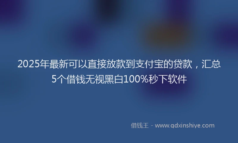2025年最新可以直接放款到支付宝的贷款，汇总5个借钱无视黑白100%秒下软件
