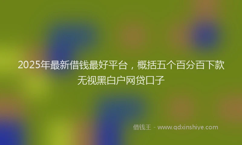 2025年最新借钱最好平台，概括五个百分百下款无视黑白户网贷口子