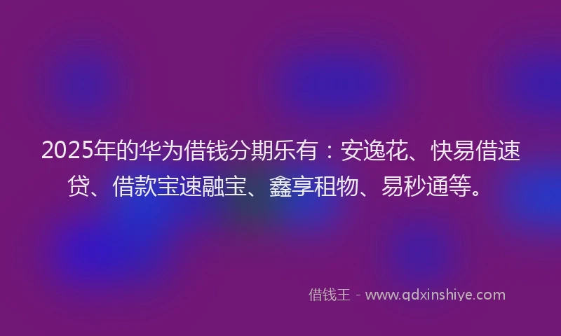2025年的华为借钱分期乐有：安逸花、快易借速贷、借款宝速融宝、鑫享租物、易秒通等。
