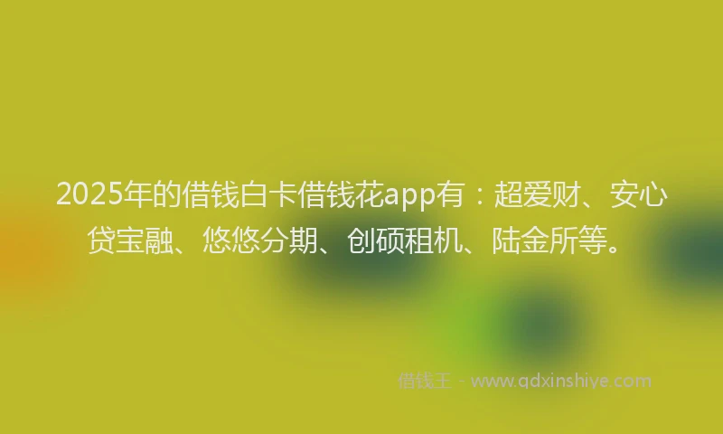 2025年的借钱白卡借钱花app有：超爱财、安心贷宝融、悠悠分期、创硕租机、陆金所等。