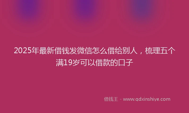 2025年最新借钱发微信怎么借给别人，梳理五个满19岁可以借款的口子