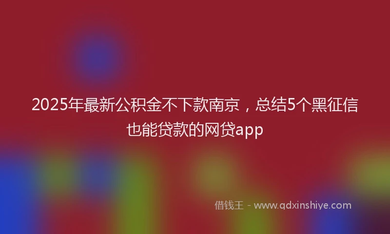 2025年最新公积金不下款南京，总结5个黑征信也能贷款的网贷app