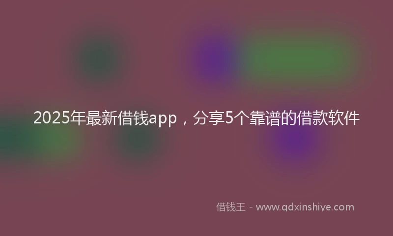 2025年最新借钱app，分享5个靠谱的借款软件