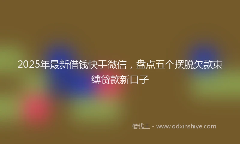2025年最新借钱快手微信，盘点五个摆脱欠款束缚贷款新口子