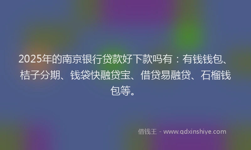 2025年的南京银行贷款好下款吗有：有钱钱包、桔子分期、钱袋快融贷宝、借贷易融贷、石榴钱包等。