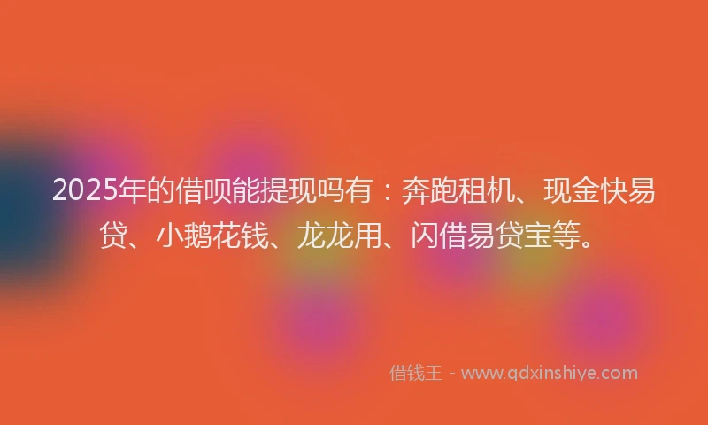 2025年的借呗能提现吗有：奔跑租机、现金快易贷、小鹅花钱、龙龙用、闪借易贷宝等。