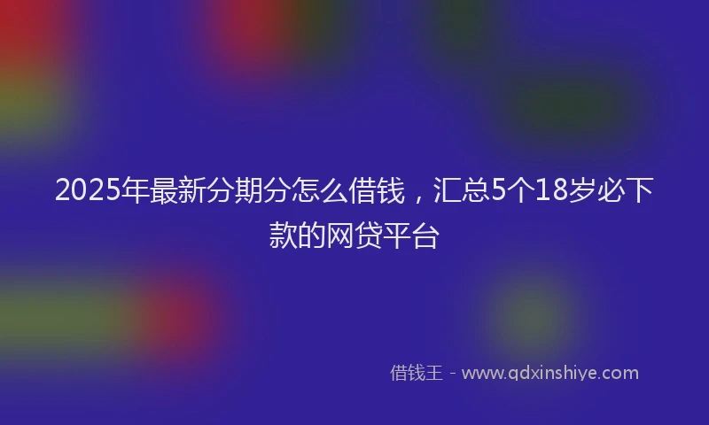 2025年最新分期分怎么借钱，汇总5个18岁必下款的网贷平台
