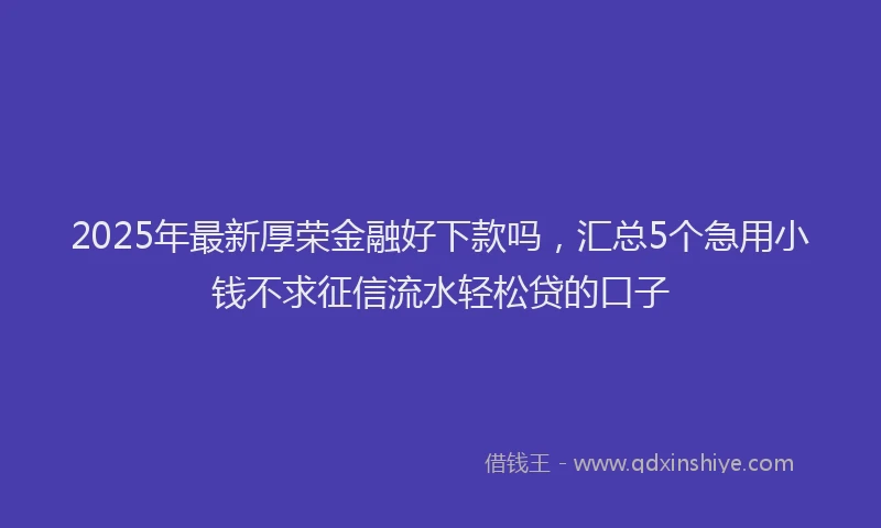 2025年最新厚荣金融好下款吗，汇总5个急用小钱不求征信流水轻松贷的口子
