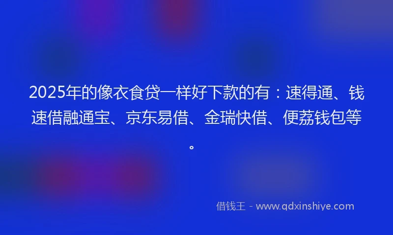 2025年的像衣食贷一样好下款的有：速得通、钱速借融通宝、京东易借、金瑞快借、便荔钱包等。