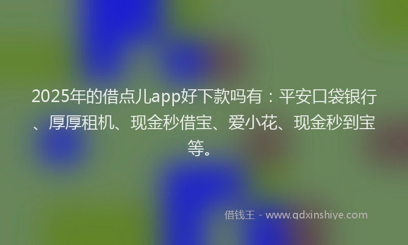2025年的借点儿app好下款吗有：平安口袋银行、厚厚租机、现金秒借宝、爱小花、现金秒到宝等。