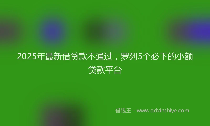 2025年最新借贷款不通过，罗列5个必下的小额贷款平台