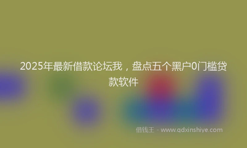 2025年最新借款论坛我，盘点五个黑户0门槛贷款软件