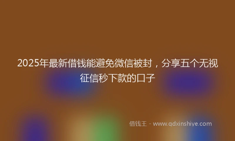 2025年最新借钱能避免微信被封，分享五个无视征信秒下款的口子