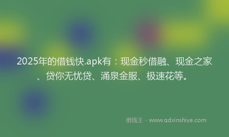 2025年的借钱快.apk有：现金秒借融、现金之家、贷你无忧贷、涌泉金服、极速花等。