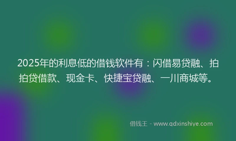 2025年的利息低的借钱软件有：闪借易贷融、拍拍贷借款、现金卡、快捷宝贷融、一川商城等。