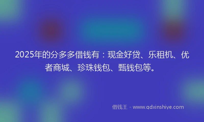 2025年的分多多借钱有：现金好贷、乐租机、优者商城、珍珠钱包、甄钱包等。