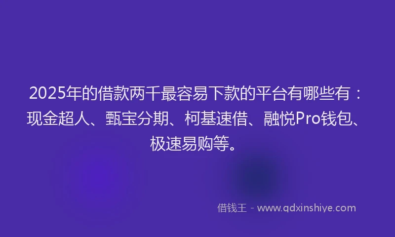2025年的借款两千最容易下款的平台有哪些有：现金超人、甄宝分期、柯基速借、融悦Pro钱包、极速易购等。