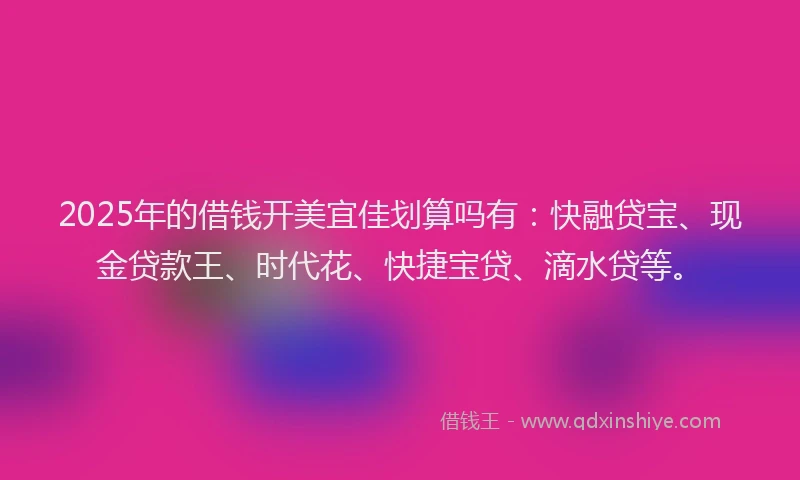 2025年的借钱开美宜佳划算吗有：快融贷宝、现金贷款王、时代花、快捷宝贷、滴水贷等。