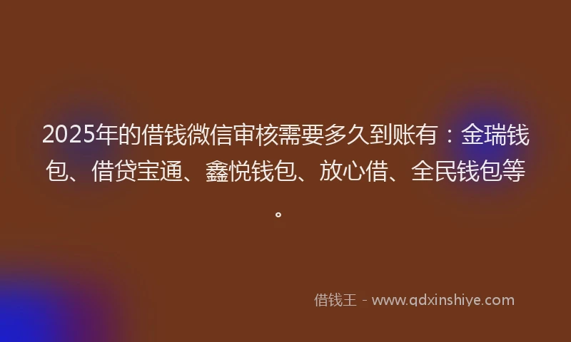 2025年的借钱微信审核需要多久到账有：金瑞钱包、借贷宝通、鑫悦钱包、放心借、全民钱包等。