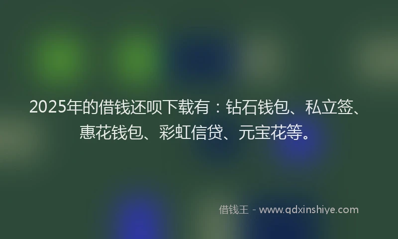 2025年的借钱还呗下载有：钻石钱包、私立签、惠花钱包、彩虹信贷、元宝花等。
