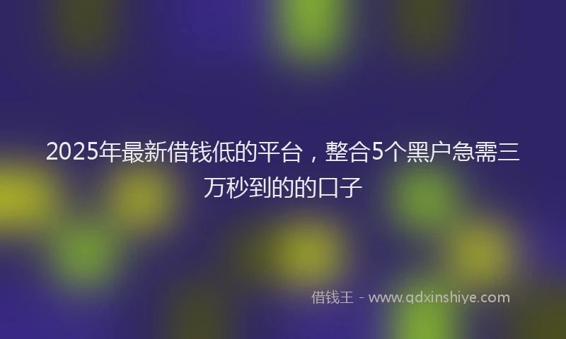 2025年最新借钱低的平台，整合5个黑户急需三万秒到的的口子
