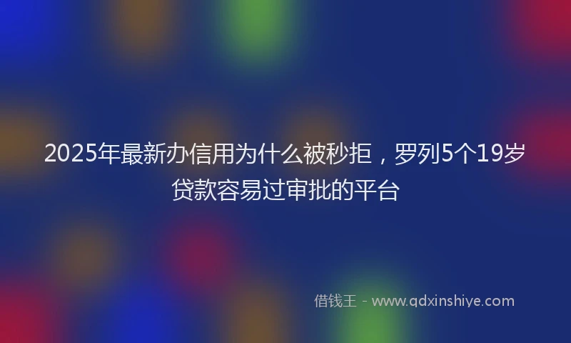 2025年最新办信用为什么被秒拒，罗列5个19岁贷款容易过审批的平台