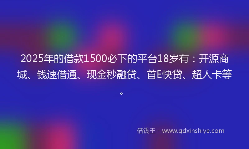 2025年的借款1500必下的平台18岁有：开源商城、钱速借通、现金秒融贷、首E快贷、超人卡等。