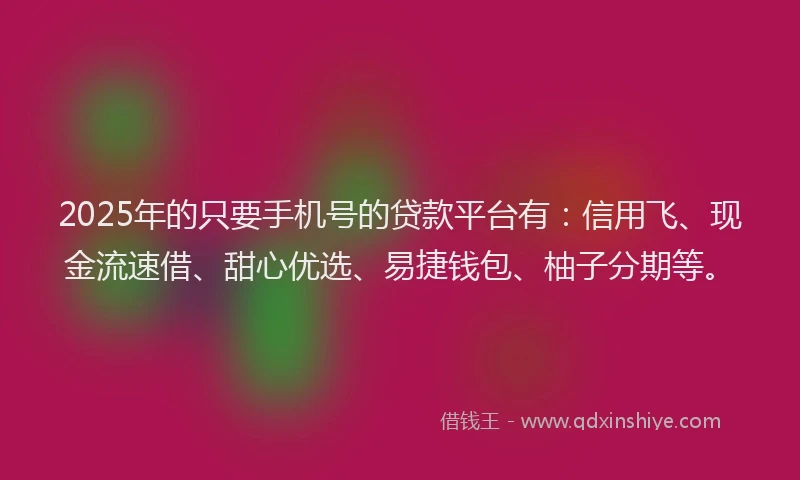 2025年的只要手机号的贷款平台有：信用飞、现金流速借、甜心优选、易捷钱包、柚子分期等。