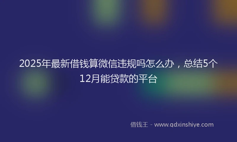 2025年最新借钱算微信违规吗怎么办，总结5个12月能贷款的平台