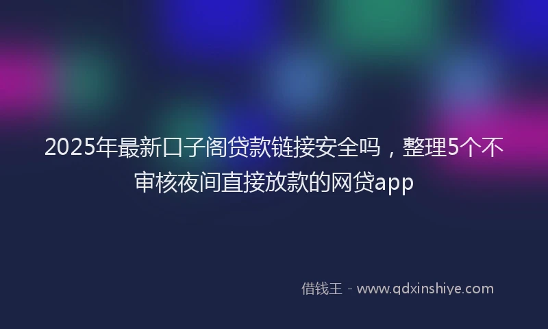 2025年最新口子阁贷款链接安全吗，整理5个不审核夜间直接放款的网贷app