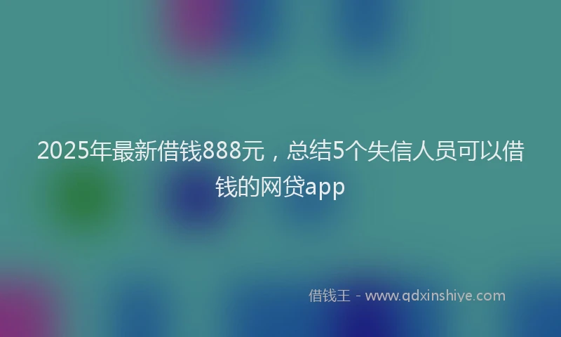 2025年最新借钱888元，总结5个失信人员可以借钱的网贷app