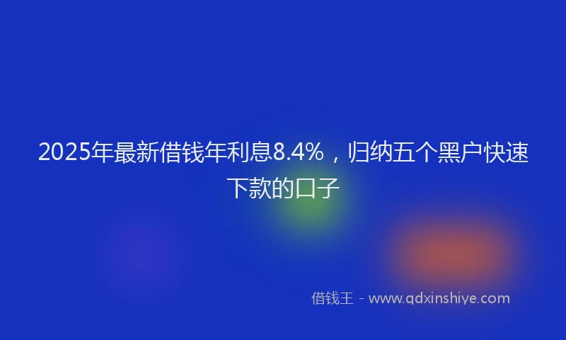 2025年最新借钱年利息8.4%，归纳五个黑户快速下款的口子