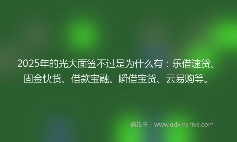 2025年的光大面签不过是为什么有:乐借速贷、固金快贷、借款宝融、瞬借宝贷、云易购等。