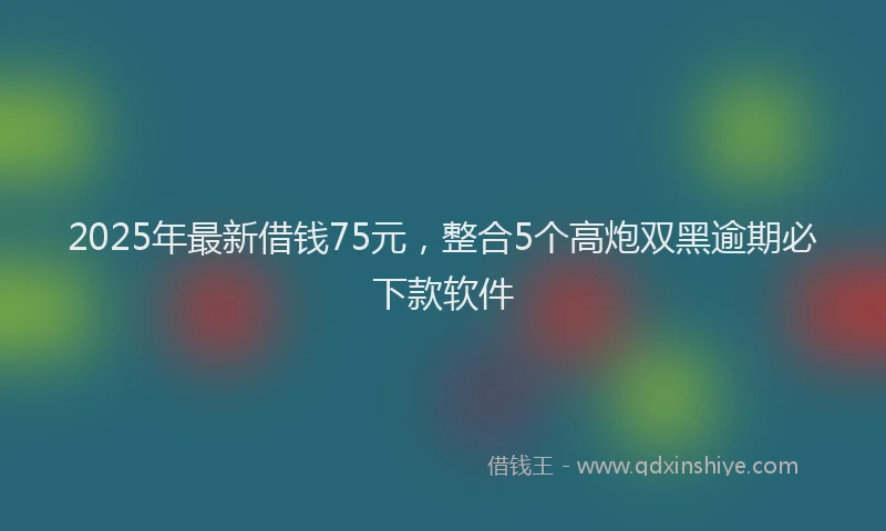 2025年最新借钱75元，整合5个高炮双黑逾期必下款软件