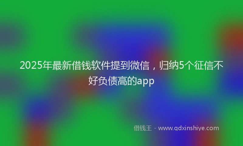 2025年最新借钱软件提到微信，归纳5个征信不好负债高的app