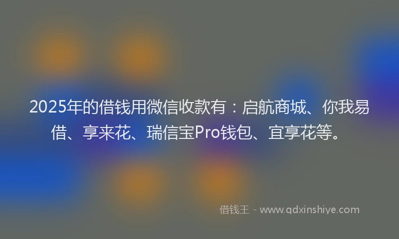 2025年的借钱用微信收款有：启航商城、你我易借、享来花、瑞信宝Pro钱包、宜享花等。