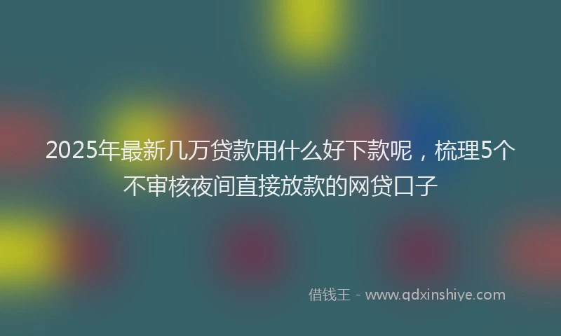 2025年最新几万贷款用什么好下款呢，梳理5个不审核夜间直接放款的网贷口子