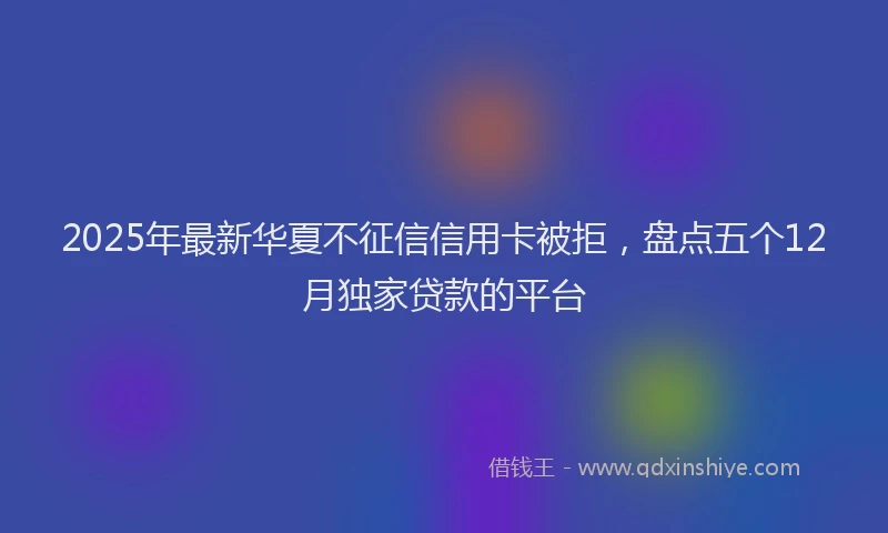 2025年最新华夏不征信信用卡被拒，盘点五个12月独家贷款的平台