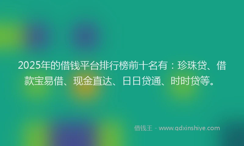 2025年的借钱平台排行榜前十名有：珍珠贷、借款宝易借、现金直达、日日贷通、时时贷等。
