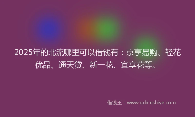 2025年的北流哪里可以借钱有：京享易购、轻花优品、通天贷、新一花、宜享花等。