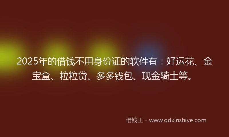 2025年的借钱不用身份证的软件有：好运花、金宝盒、粒粒贷、多多钱包、现金骑士等。