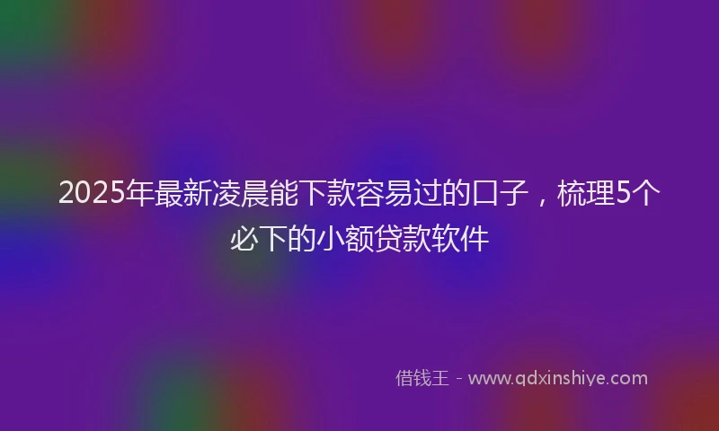 2025年最新凌晨能下款容易过的口子，梳理5个必下的小额贷款软件