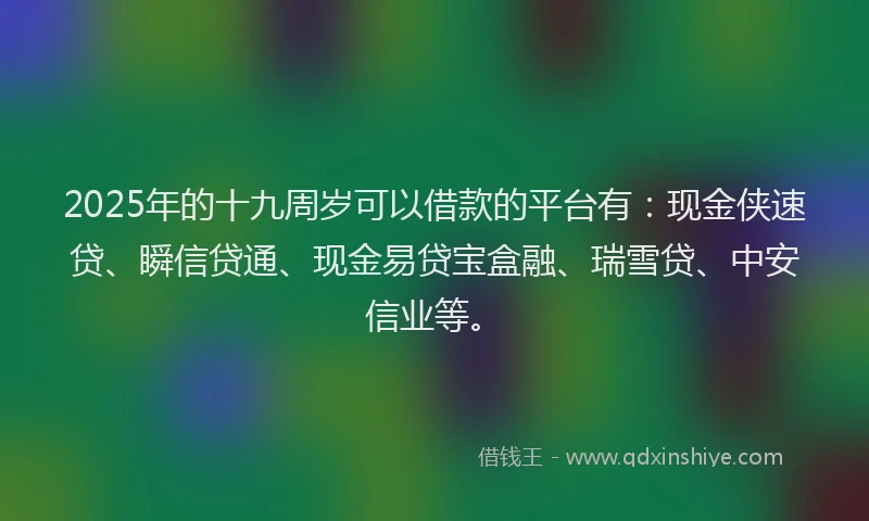 2025年的十九周岁可以借款的平台有：现金侠速贷、瞬信贷通、现金易贷宝盒融、瑞雪贷、中安信业等。