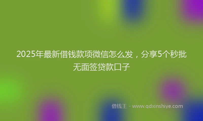 2025年最新借钱款项微信怎么发，分享5个秒批无面签贷款口子