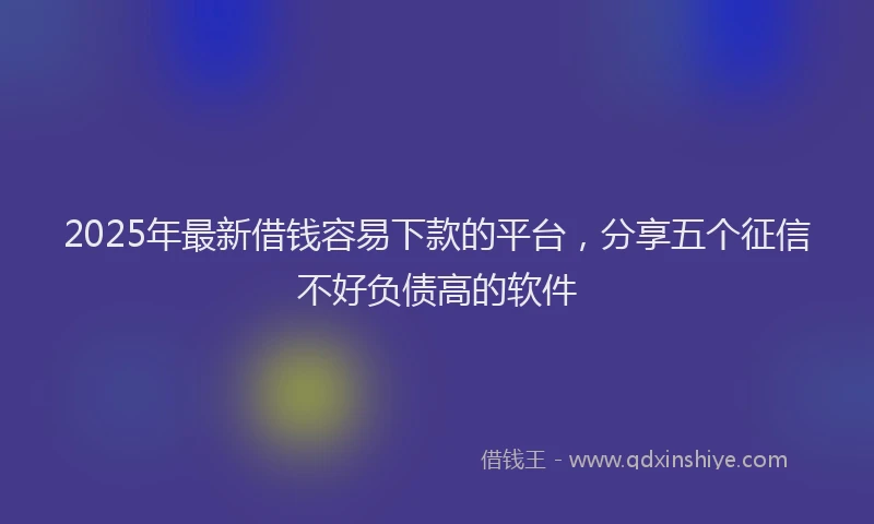 2025年最新借钱容易下款的平台，分享五个征信不好负债高的软件