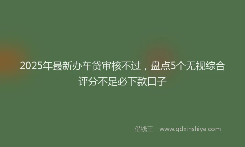 2025年最新办车贷审核不过，盘点5个无视综合评分不足必下款口子