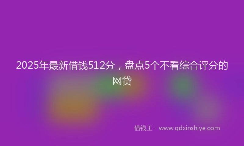 2025年最新借钱512分，盘点5个不看综合评分的网贷