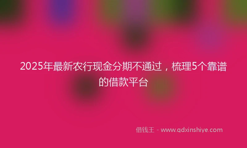2025年最新农行现金分期不通过，梳理5个靠谱的借款平台